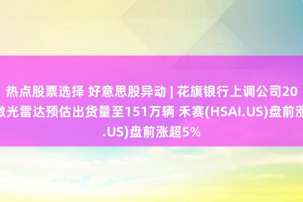 热点股票选择 好意思股异动 | 花旗银行上调公司2025年激光雷达预估出货量至151万辆 禾赛(HSAI.US)盘前涨超5%