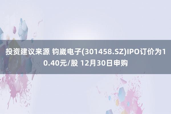 投资建议来源 钧崴电子(301458.SZ)IPO订价为10.40元/股 12月30日申购