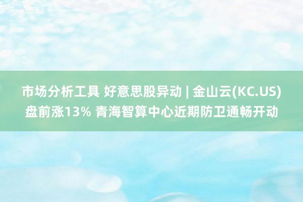 市场分析工具 好意思股异动 | 金山云(KC.US)盘前涨13% 青海智算中心近期防卫通畅开动