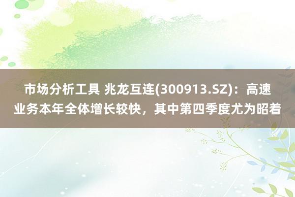 市场分析工具 兆龙互连(300913.SZ)：高速业务本年全体增长较快，其中第四季度尤为昭着