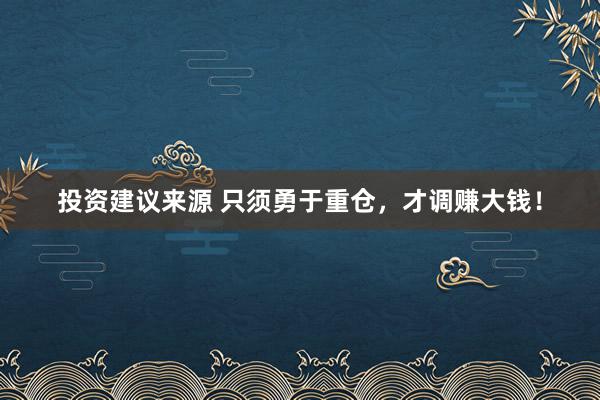 投资建议来源 只须勇于重仓，才调赚大钱！