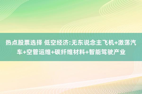 热点股票选择 低空经济:无东说念主飞机+激荡汽车+空管运维+碳纤维材料+智能驾驶产业