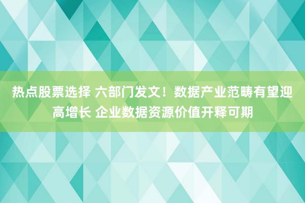 热点股票选择 六部门发文！数据产业范畴有望迎高增长 企业数据资源价值开释可期