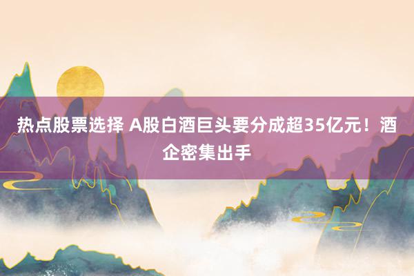 热点股票选择 A股白酒巨头要分成超35亿元！酒企密集出手