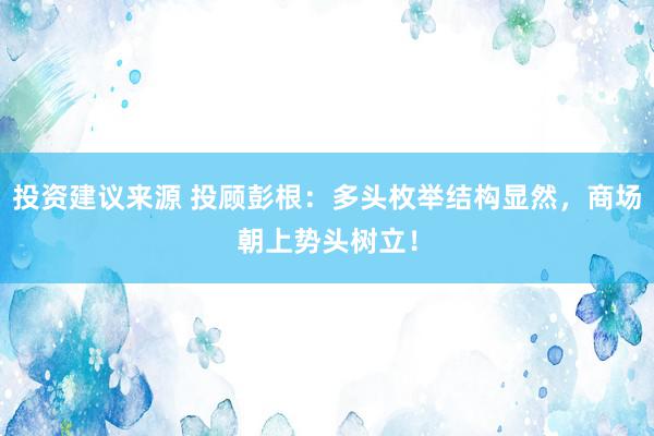 投资建议来源 投顾彭根：多头枚举结构显然，商场朝上势头树立！