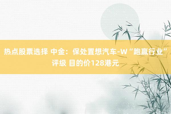 热点股票选择 中金：保处置想汽车-W“跑赢行业”评级 目的价128港元