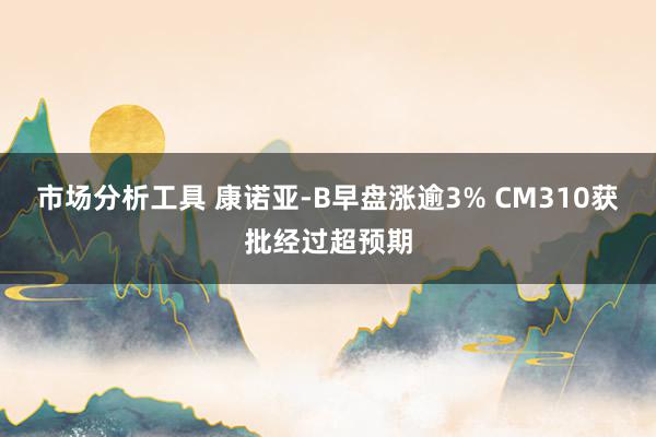 市场分析工具 康诺亚-B早盘涨逾3% CM310获批经过超预期