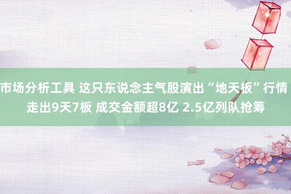 市场分析工具 这只东说念主气股演出“地天板”行情 走出9天7板 成交金额超8亿 2.5亿列队抢筹