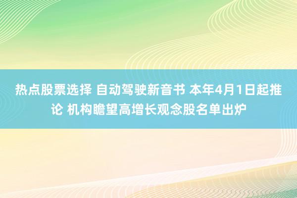 热点股票选择 自动驾驶新音书 本年4月1日起推论 机构瞻望高增长观念股名单出炉