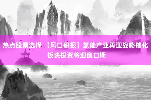 热点股票选择 【风口研报】氢能产业再迎战略催化 板块投资将迎窗口期