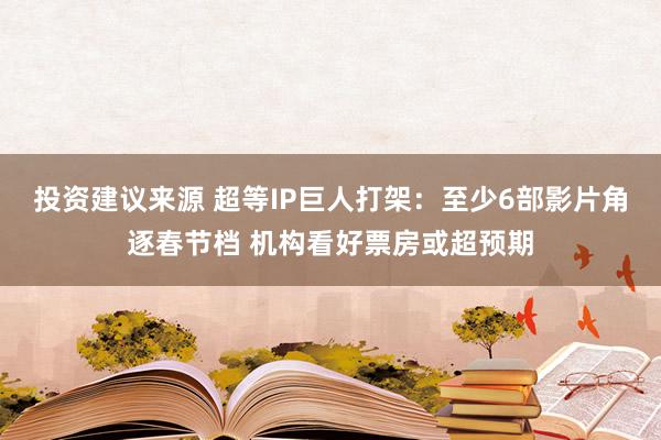 投资建议来源 超等IP巨人打架：至少6部影片角逐春节档 机构看好票房或超预期