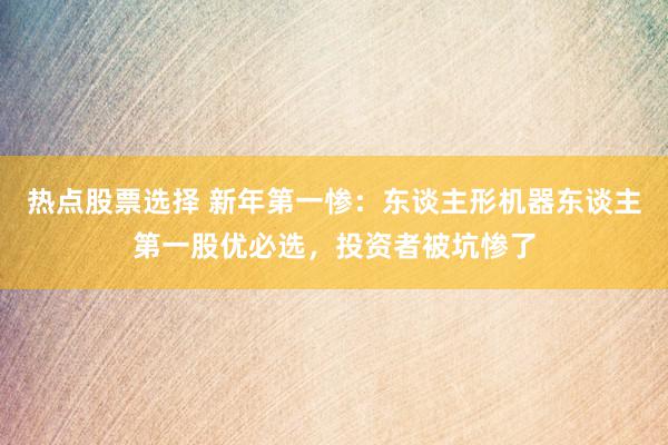 热点股票选择 新年第一惨：东谈主形机器东谈主第一股优必选，投资者被坑惨了