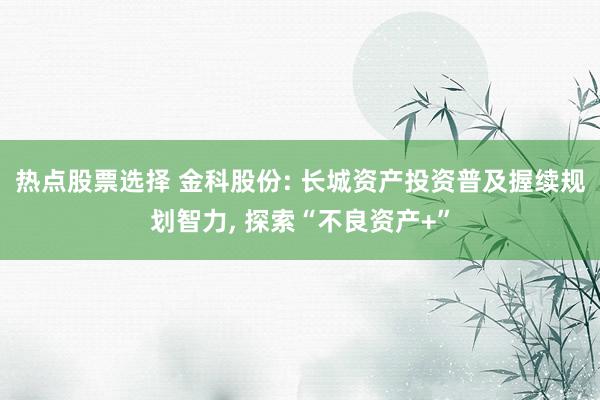 热点股票选择 金科股份: 长城资产投资普及握续规划智力, 探索“不良资产+”