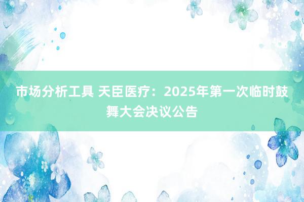 市场分析工具 天臣医疗：2025年第一次临时鼓舞大会决议公告