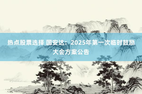 热点股票选择 国安达：2025年第一次临时鼓励大会方案公告