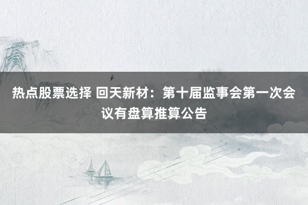 热点股票选择 回天新材：第十届监事会第一次会议有盘算推算公告