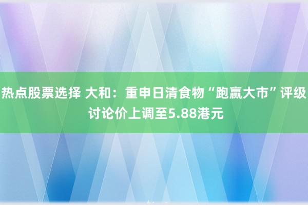 热点股票选择 大和：重申日清食物“跑赢大市”评级 讨论价上调至5.88港元