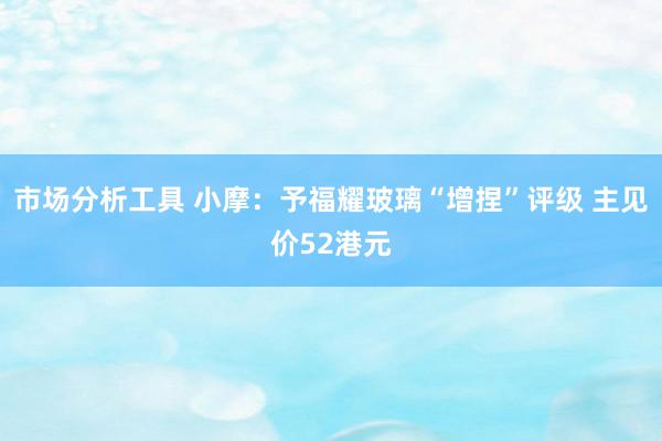 市场分析工具 小摩：予福耀玻璃“增捏”评级 主见价52港元