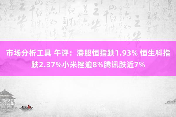 市场分析工具 午评：港股恒指跌1.93% 恒生科指跌2.37%小米挫逾8%腾讯跌近7%