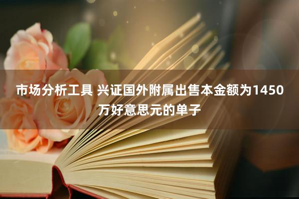 市场分析工具 兴证国外附属出售本金额为1450万好意思元的单子