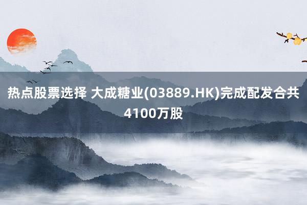 热点股票选择 大成糖业(03889.HK)完成配发合共4100万股