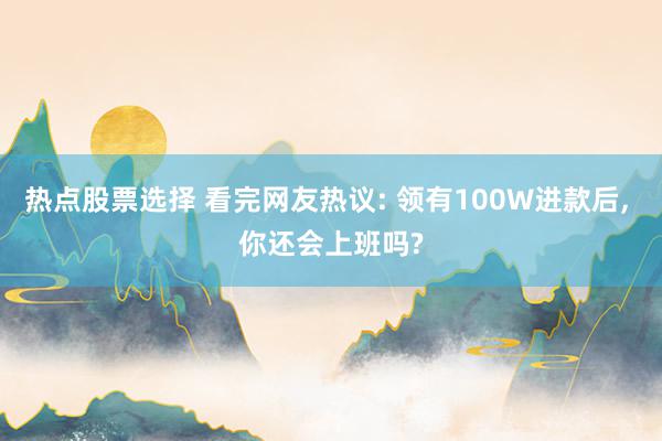 热点股票选择 看完网友热议: 领有100W进款后, 你还会上班吗?