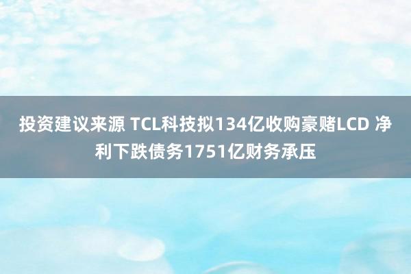 投资建议来源 TCL科技拟134亿收购豪赌LCD 净利下跌债务1751亿财务承压