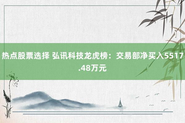 热点股票选择 弘讯科技龙虎榜：交易部净买入5517.48万元