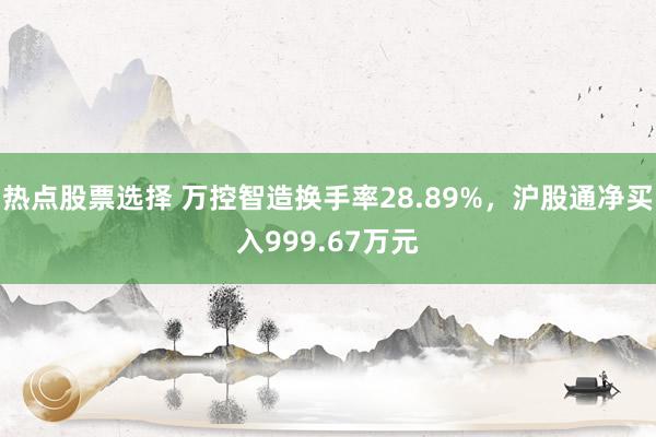 热点股票选择 万控智造换手率28.89%，沪股通净买入999.67万元