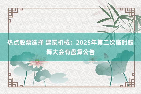 热点股票选择 建筑机械：2025年第二次临时鼓舞大会有盘算公告