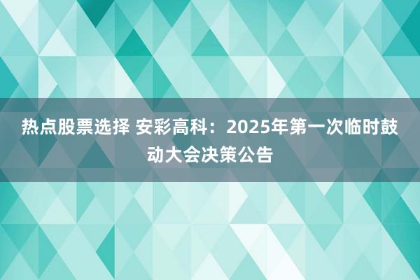 热点股票选择 安彩高科：2025年第一次临时鼓动大会决策公告