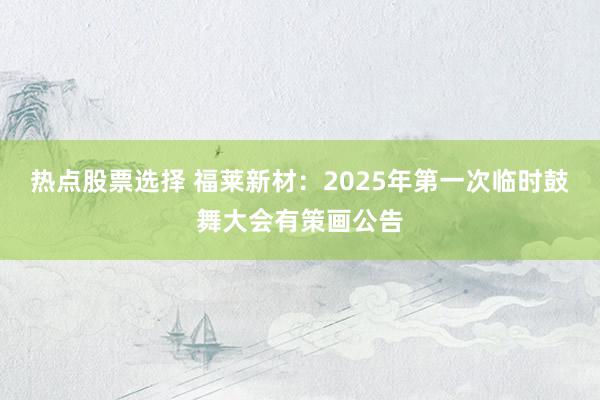 热点股票选择 福莱新材：2025年第一次临时鼓舞大会有策画公告