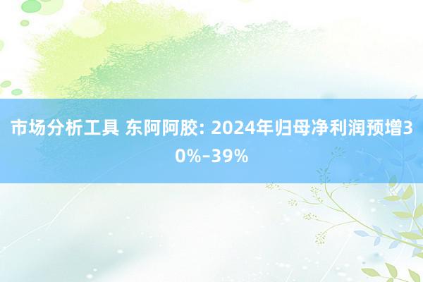 市场分析工具 东阿阿胶: 2024年归母净利润预增30%–39%