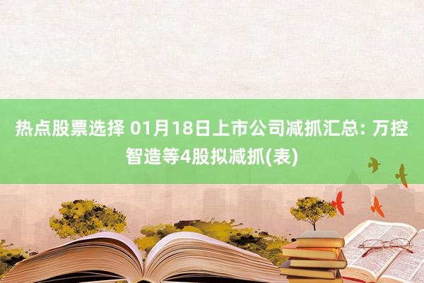 热点股票选择 01月18日上市公司减抓汇总: 万控智造等4股拟减抓(表)