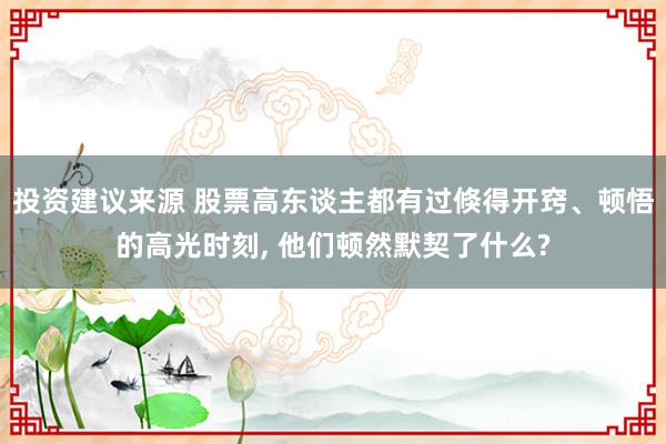 投资建议来源 股票高东谈主都有过倏得开窍、顿悟的高光时刻, 他们顿然默契了什么?