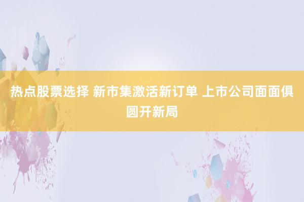 热点股票选择 新市集激活新订单 上市公司面面俱圆开新局