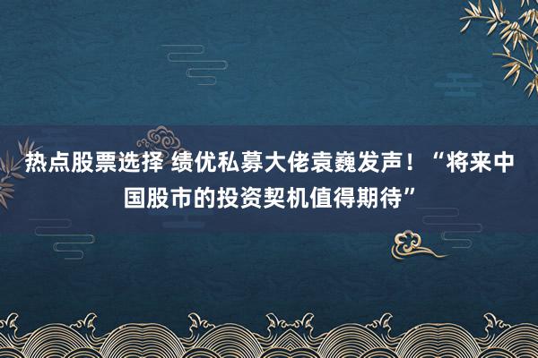 热点股票选择 绩优私募大佬袁巍发声！“将来中国股市的投资契机值得期待”