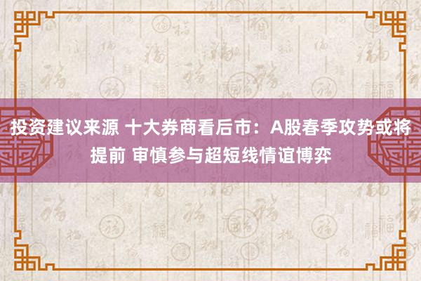 投资建议来源 十大券商看后市：A股春季攻势或将提前 审慎参与超短线情谊博弈