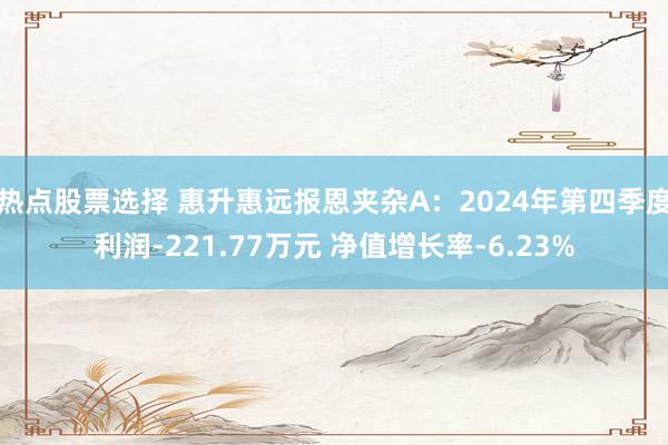 热点股票选择 惠升惠远报恩夹杂A：2024年第四季度利润-221.77万元 净值增长率-6.23%