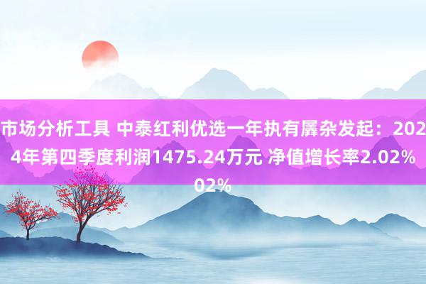 市场分析工具 中泰红利优选一年执有羼杂发起：2024年第四季度利润1475.24万元 净值增长率2.02%