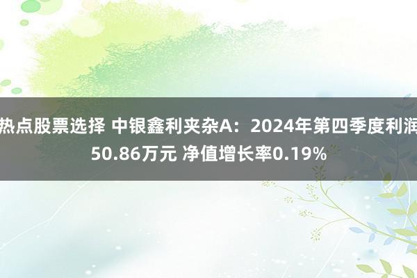 热点股票选择 中银鑫利夹杂A：2024年第四季度利润50.86万元 净值增长率0.19%