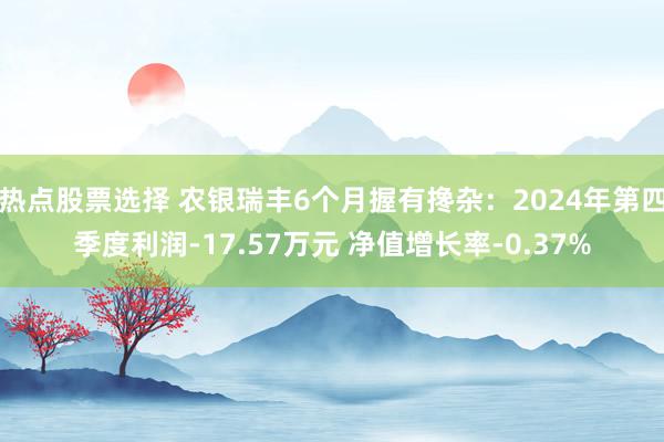 热点股票选择 农银瑞丰6个月握有搀杂：2024年第四季度利润-17.57万元 净值增长率-0.37%