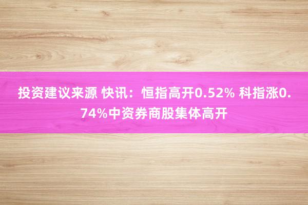 投资建议来源 快讯：恒指高开0.52% 科指涨0.74%中资券商股集体高开