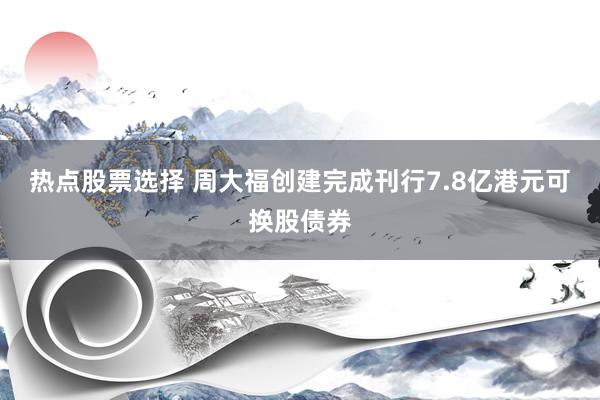 热点股票选择 周大福创建完成刊行7.8亿港元可换股债券