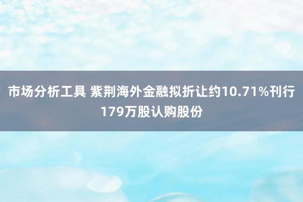 市场分析工具 紫荆海外金融拟折让约10.71%刊行179万股认购股份