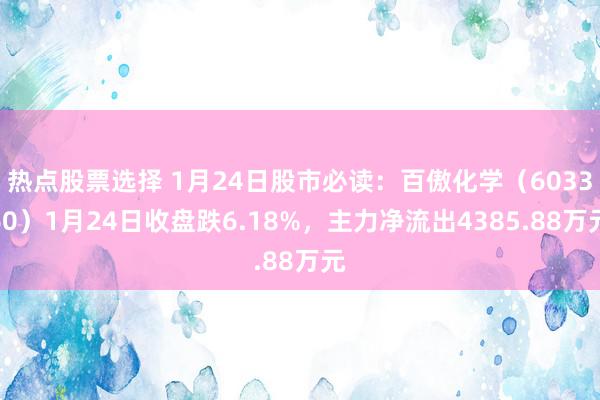 热点股票选择 1月24日股市必读：百傲化学（603360）1月24日收盘跌6.18%，主力净流出4385.88万元