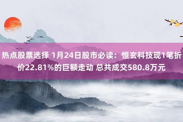 热点股票选择 1月24日股市必读：恒玄科技现1笔折价22.81%的巨额走动 总共成交580.8万元