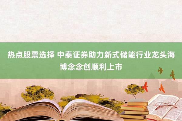 热点股票选择 中泰证券助力新式储能行业龙头海博念念创顺利上市