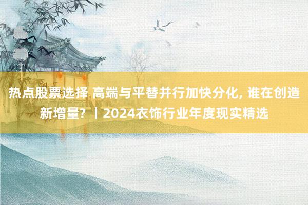 热点股票选择 高端与平替并行加快分化, 谁在创造新增量? 丨2024衣饰行业年度现实精选