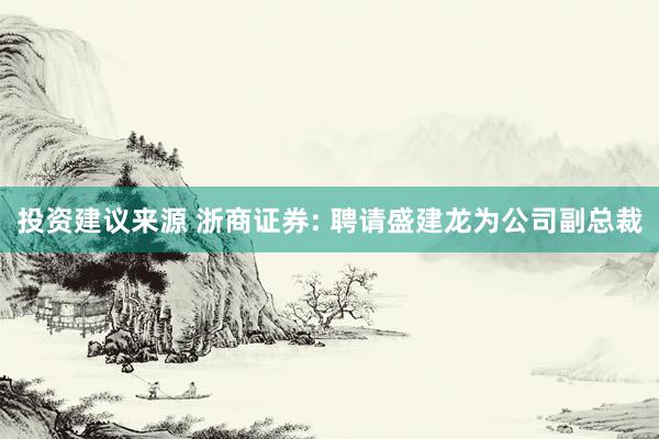 投资建议来源 浙商证券: 聘请盛建龙为公司副总裁